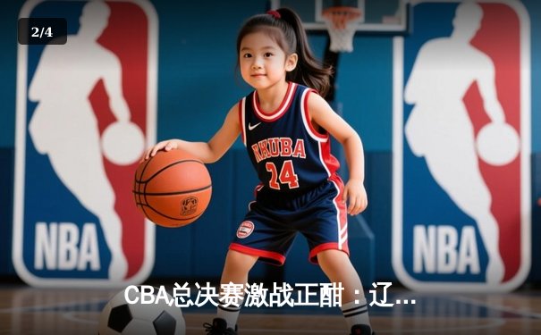CBA总决赛激战正酣：辽宁男篮主场逆转新疆 大比分2-0领先 - 2