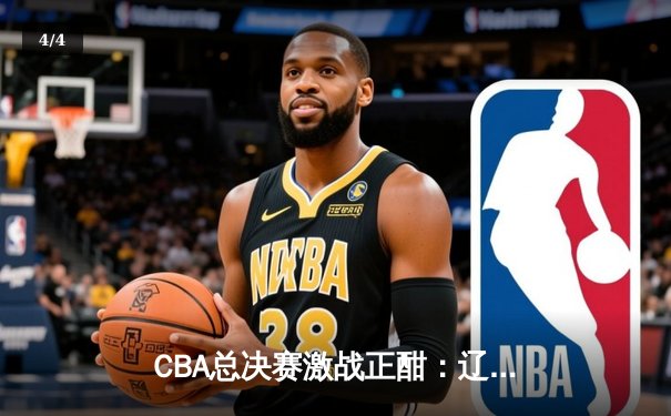 CBA总决赛激战正酣：辽宁男篮主场逆转新疆 大比分2-0领先 - 4