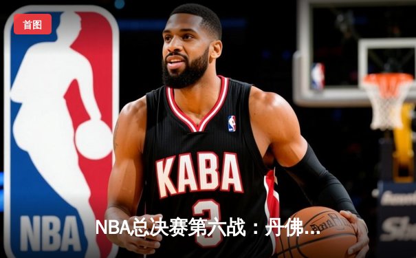 NBA总决赛第六战：丹佛掘金逆转夺冠，约基奇三双加冕FMVP